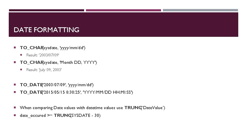 DATE FORMATTING TO_CHAR(sysdate, 'yyyy/mm/dd') Result: '2003/07/09' TO_CHAR(sysdate, 'Month DD, YYYY') Result: 'July 09, 2003‘