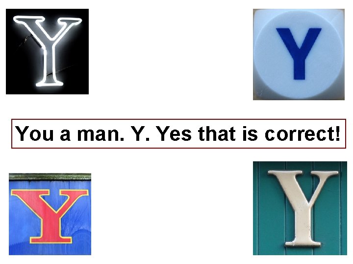 You a man. Y. Yes that is correct! 