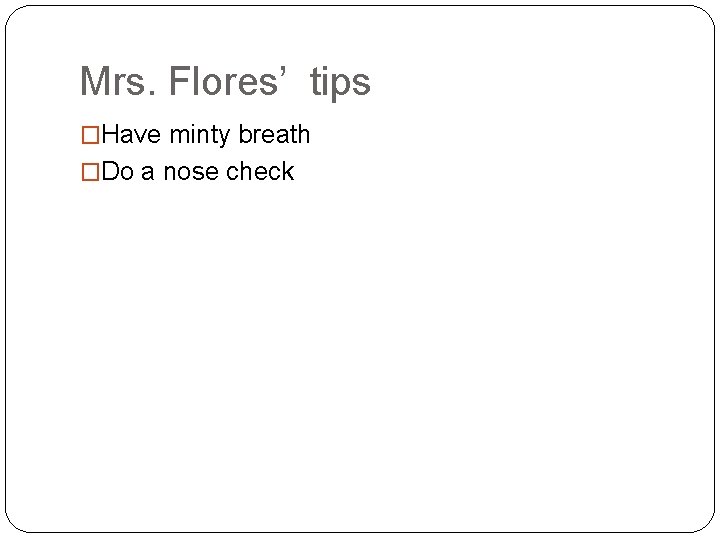 Mrs. Flores’ tips �Have minty breath �Do a nose check 