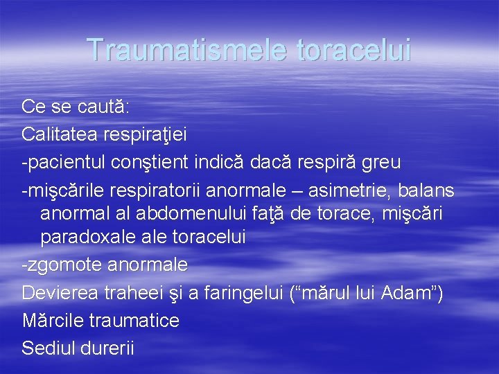 Traumatismele toracelui Ce se caută: Calitatea respiraţiei -pacientul conştient indică dacă respiră greu -mişcările