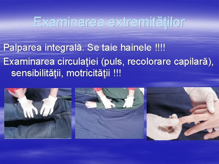 Examinarea extremităţilor Palparea integrală. Se taie hainele !!!! Examinarea circulaţiei (puls, recolorare capilară), sensibilităţii,