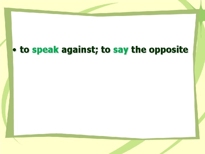  • to speak against; to say the opposite 