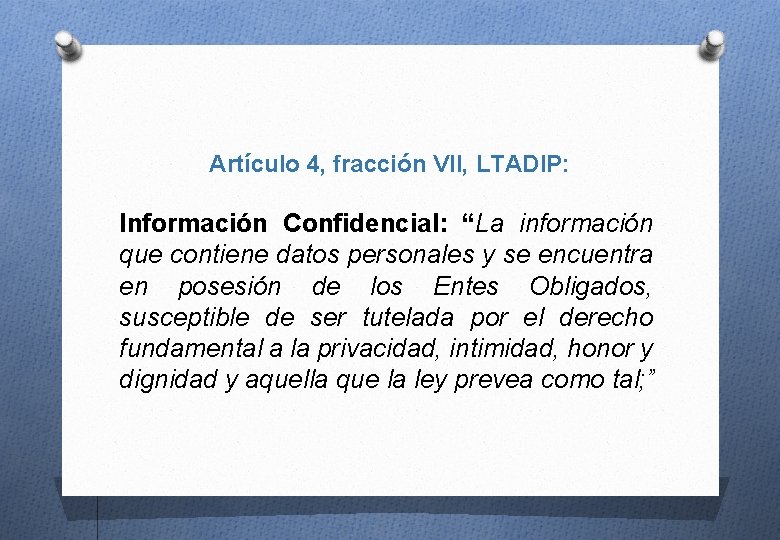 Artículo 4, fracción VII, LTADIP: Información Confidencial: “La información que contiene datos personales y