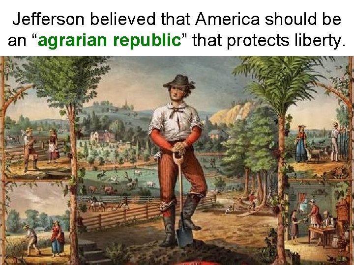 Jefferson believed that America should be an “agrarian republic” that protects liberty. 