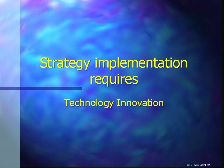 Strategy implementation requires Technology Innovation © J. Yan-2003 -09 