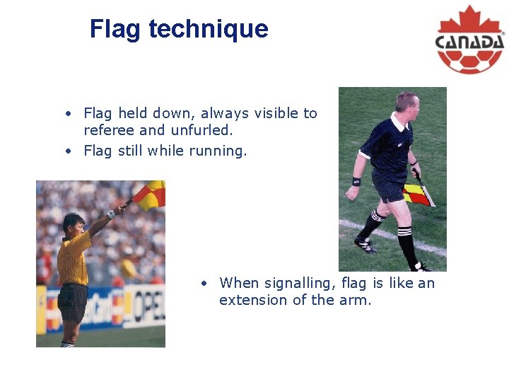 Flag technique • Flag held down, always visible to referee and unfurled. • Flag