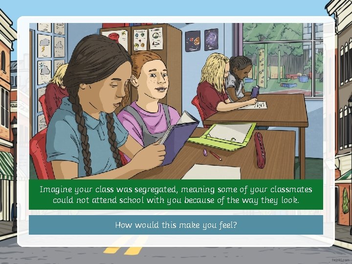 Imagine your class was segregated, meaning some of your classmates could not attend school