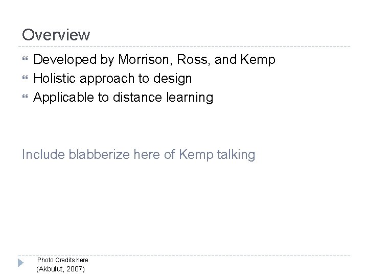 Overview Developed by Morrison, Ross, and Kemp Holistic approach to design Applicable to distance Overview Developed by Morrison, Ross, and Kemp Holistic approach to design Applicable to distance