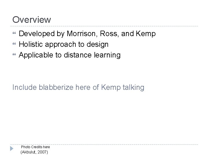 Overview Developed by Morrison, Ross, and Kemp Holistic approach to design Applicable to distance