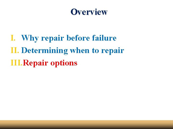Overview I. Why repair before failure II. Determining when to repair III. Repair options