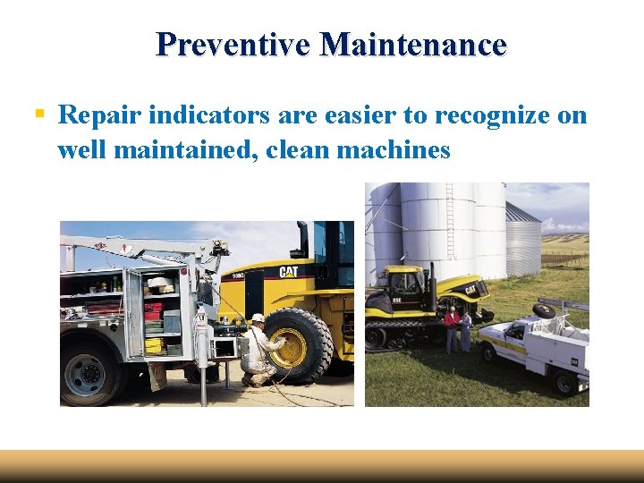 Preventive Maintenance § Repair indicators are easier to recognize on well maintained, clean machines