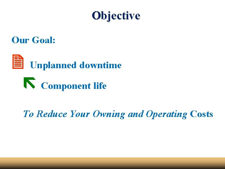 Objective Our Goal: Unplanned downtime Component life To Reduce Your Owning and Operating Costs