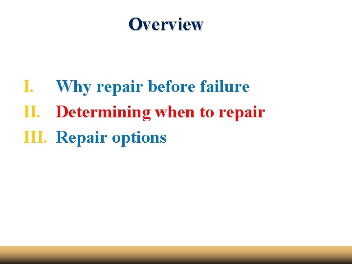 Overview I. Why repair before failure II. Determining when to repair III. Repair options
