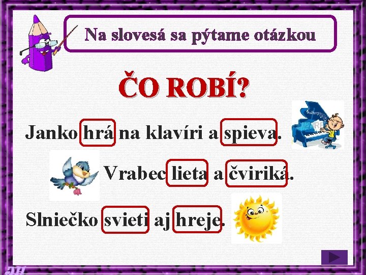 Na slovesá sa pýtame otázkou ČO ROBÍ? Janko hrá na klavíri a spieva. Vrabec