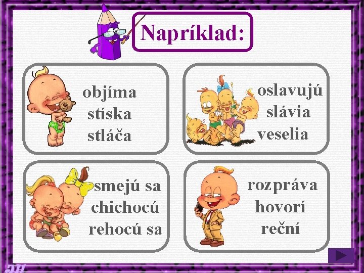 Napríklad: objíma stíska stláča smejú sa chichocú rehocú sa oslavujú slávia veselia rozpráva hovorí