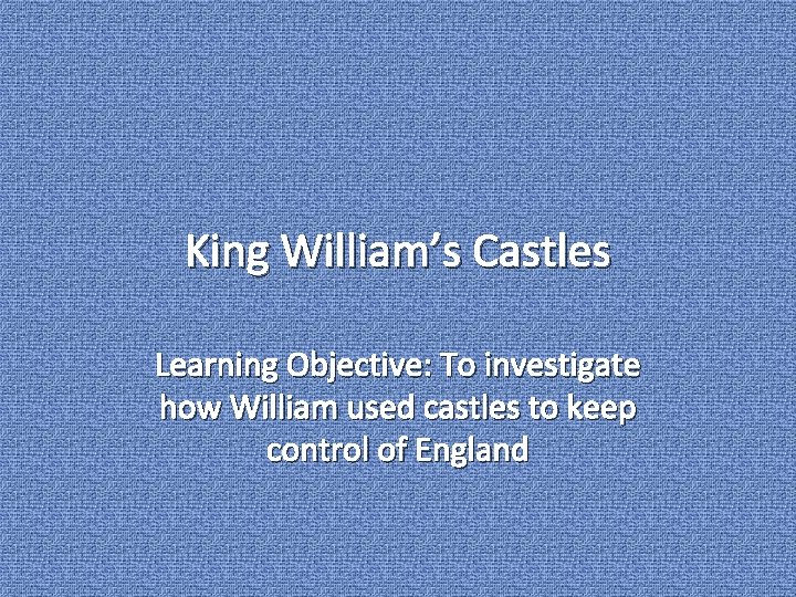 King William’s Castles Learning Objective: To investigate how William used castles to keep control