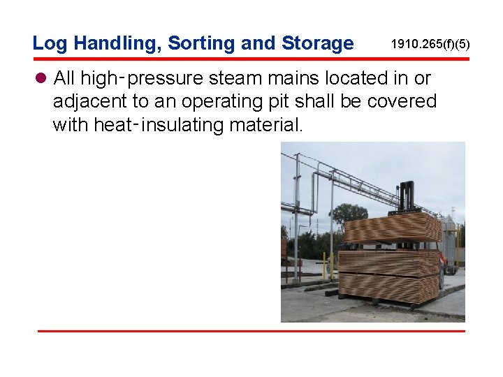 Log Handling, Sorting and Storage 1910. 265(f)(5) l All high‑pressure steam mains located in
