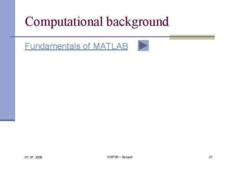 Computational background Fundamentals of MATLAB 07. 2005 SSIP'05 – Szeged 21 Computational background Fundamentals of MATLAB 07. 2005 SSIP'05 – Szeged 21