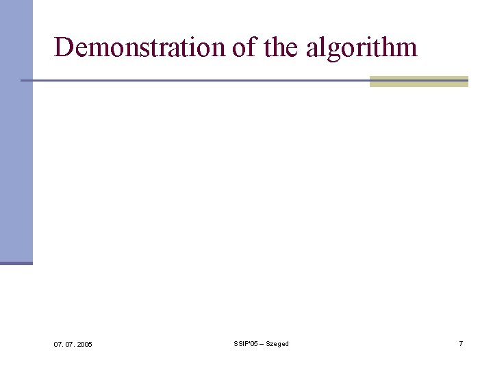 Demonstration of the algorithm 07. 2005 SSIP'05 – Szeged 7 Demonstration of the algorithm 07. 2005 SSIP'05 – Szeged 7