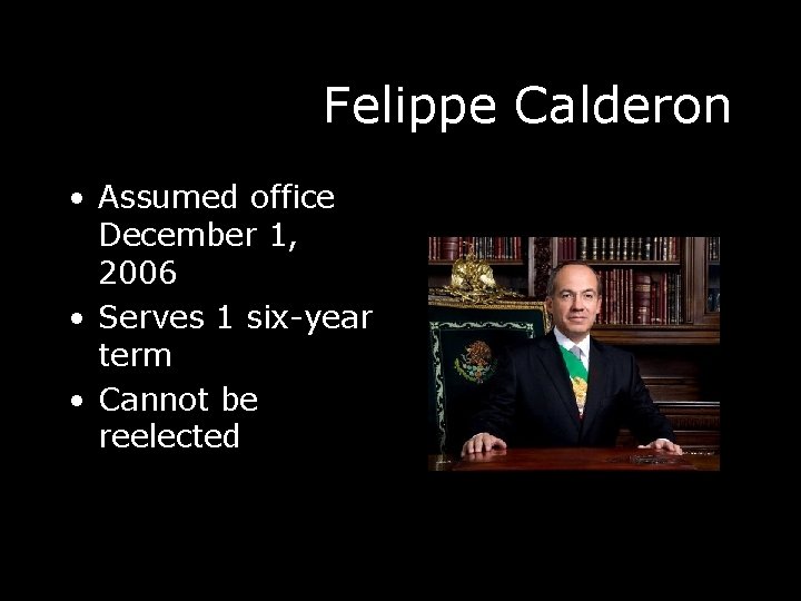 Felippe Calderon • Assumed office December 1, 2006 • Serves 1 six-year term •