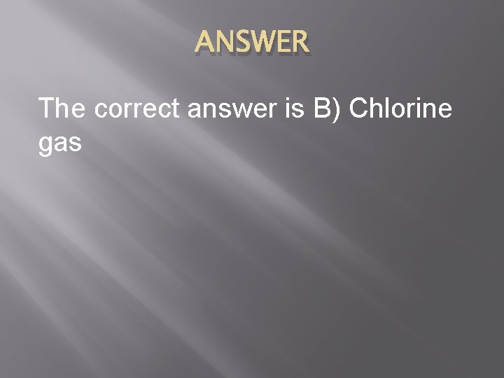 ANSWER The correct answer is B) Chlorine gas 