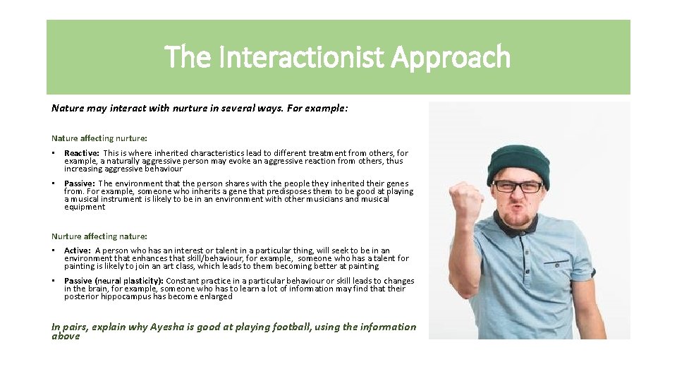 The Interactionist Approach Nature may interact with nurture in several ways. For example: Nature