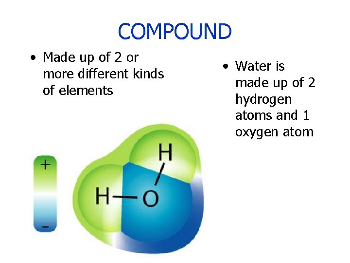 COMPOUND • Made up of 2 or more different kinds of elements • Water