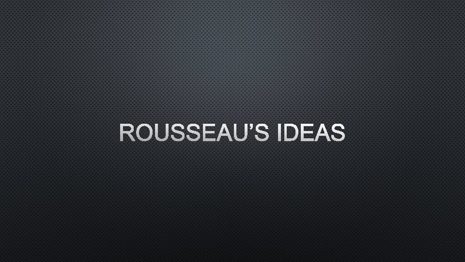 ROUSSEAU’S IDEAS 