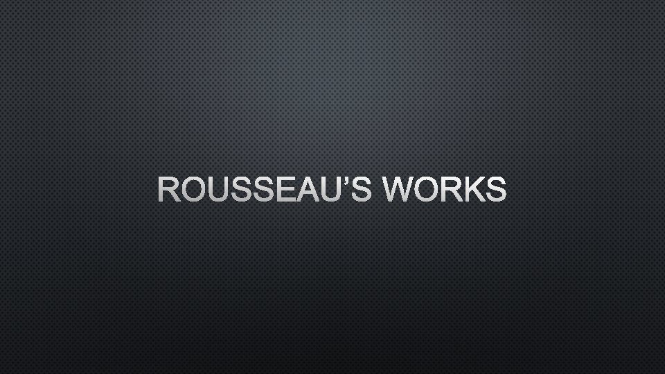 ROUSSEAU’S WORKS 