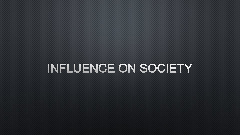 INFLUENCE ON SOCIETY 