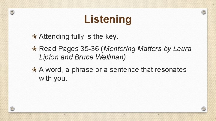 Listening Attending fully is the key. Read Pages 35 -36 (Mentoring Matters by Laura