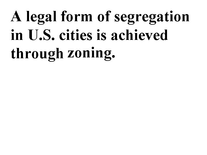 A legal form of segregation in U. S. cities is achieved through zoning. 