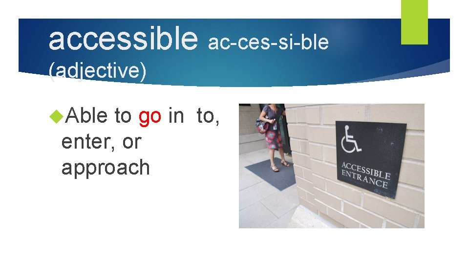accessible ac-ces-si-ble (adjective) Able to go in to, enter, or approach 
