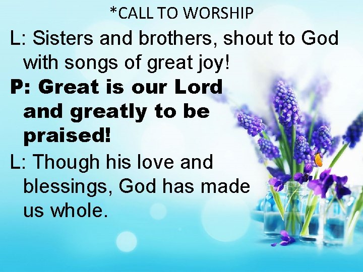 *CALL TO WORSHIP L: Sisters and brothers, shout to God with songs of great