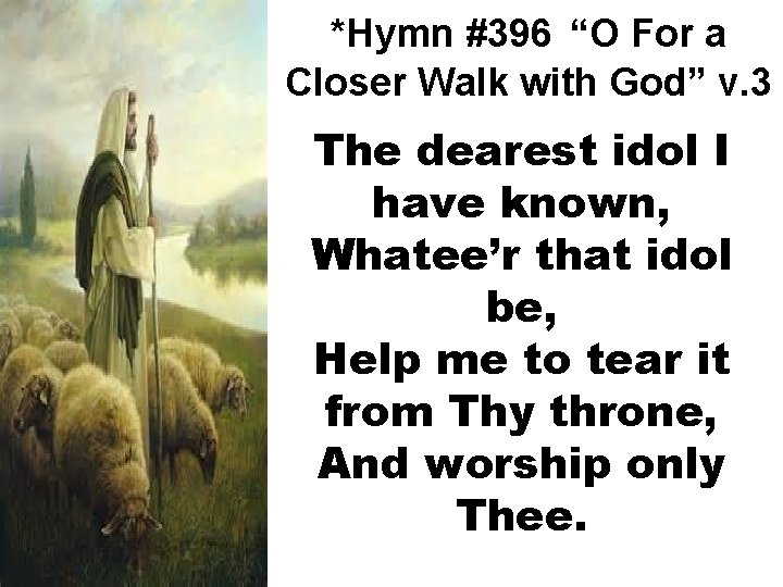 *Hymn #396 “O For a Closer Walk with God” v. 3 The dearest idol