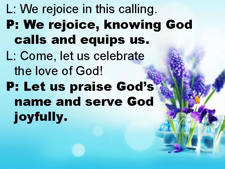 L: We rejoice in this calling. P: We rejoice, knowing God calls and equips