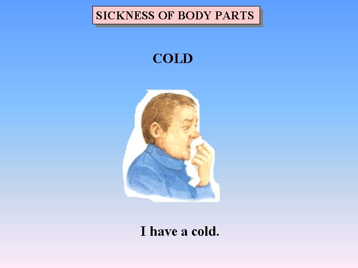 SICKNESS OF BODY PARTS COLD I have a cold. 