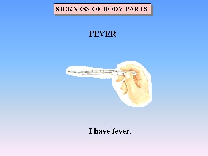 SICKNESS OF BODY PARTS FEVER I have fever. 