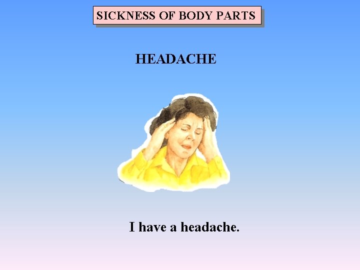 SICKNESS OF BODY PARTS HEADACHE I have a headache. 