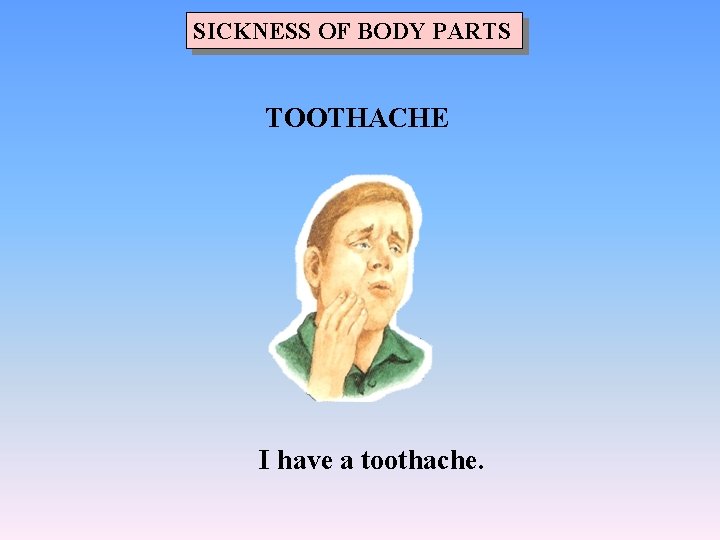 SICKNESS OF BODY PARTS TOOTHACHE I have a toothache. 