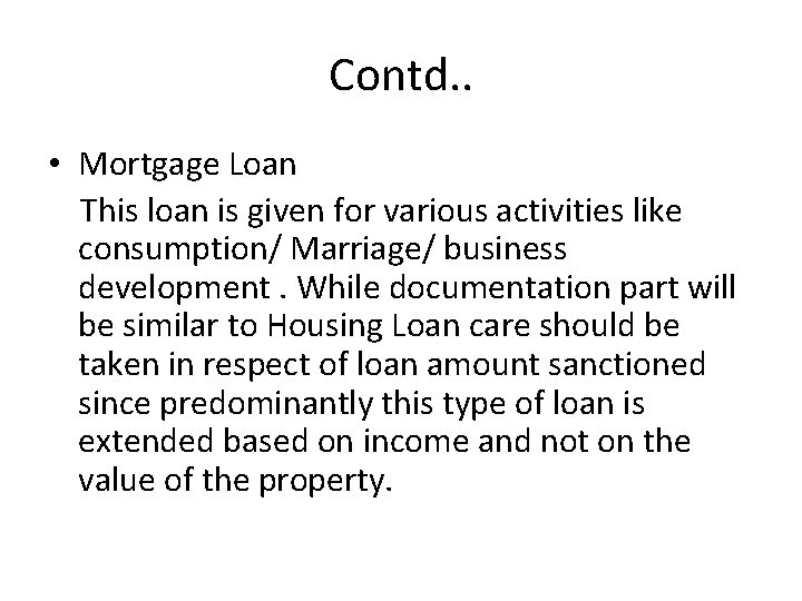 Contd. . • Mortgage Loan This loan is given for various activities like consumption/