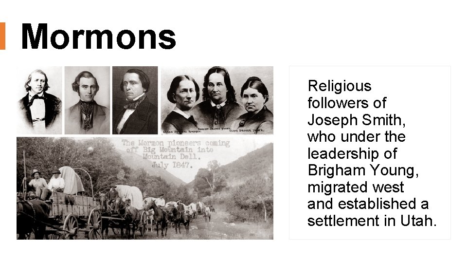 Mormons Religious followers of Joseph Smith, who under the leadership of Brigham Young, migrated