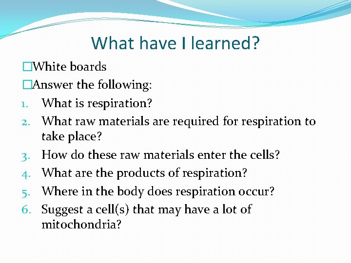 What have I learned? �White boards �Answer the following: 1. What is respiration? 2.