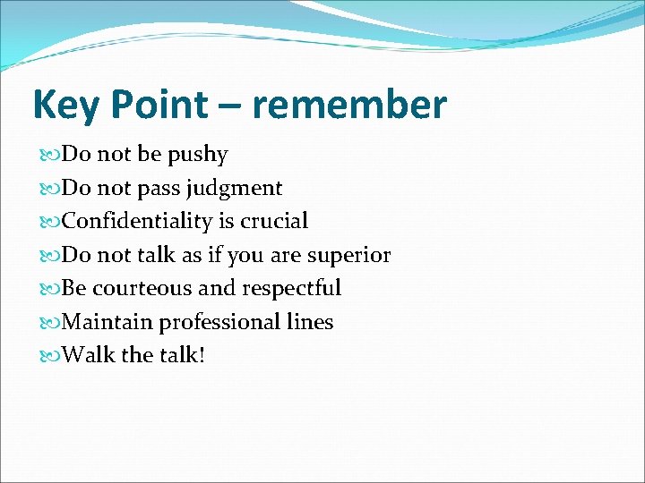 Key Point – remember Do not be pushy Do not pass judgment Confidentiality is