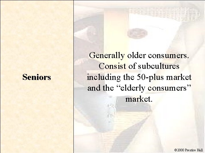 Seniors Generally older consumers. Consist of subcultures including the 50 -plus market and the