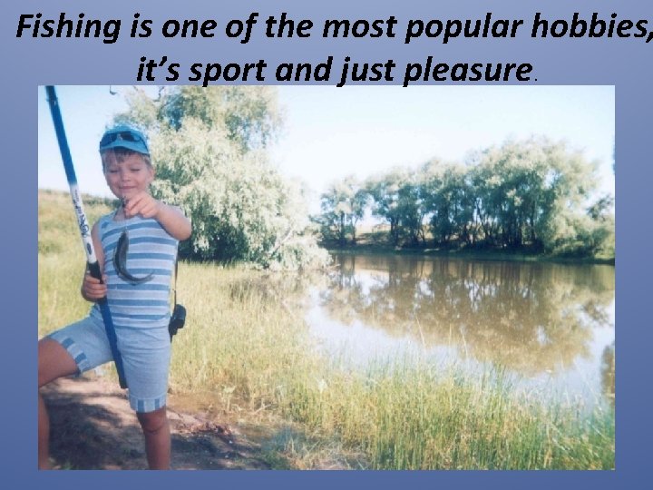 Fishing is one of the most popular hobbies, it’s sport and just pleasure. 