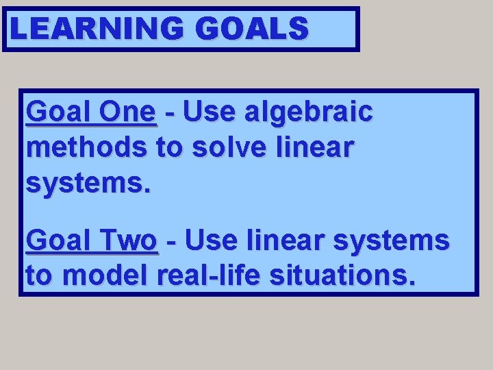 LEARNING GOALS Goal One - Use algebraic methods to solve linear systems. Goal Two LEARNING GOALS Goal One - Use algebraic methods to solve linear systems. Goal Two