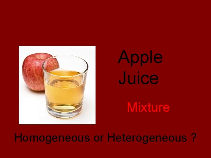 Pure Substance or Mixture? Apple Juice Mixture Homogeneous or Heterogeneous ? 