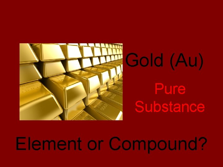 Pure Substance or Mixture? Gold (Au) Pure Substance Element or Compound? 