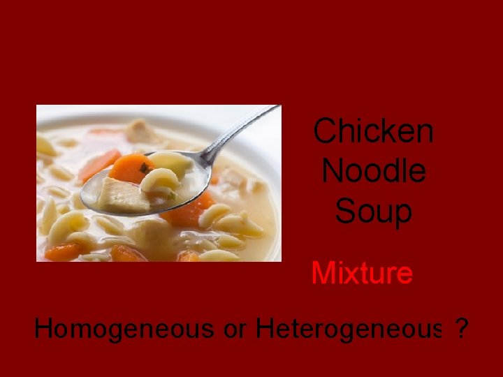 Pure Substance or Mixture? Chicken Noodle Soup Mixture Homogeneous or Heterogeneous ? 